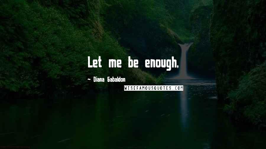 Diana Gabaldon Quotes: Let me be enough,