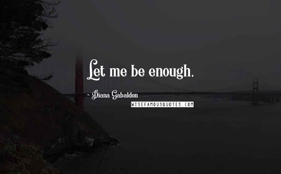 Diana Gabaldon Quotes: Let me be enough,