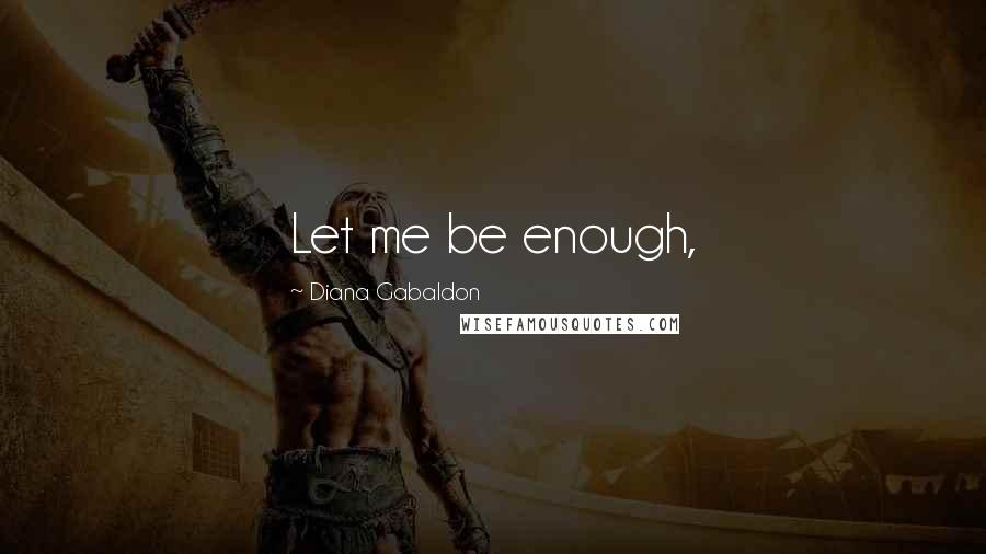 Diana Gabaldon Quotes: Let me be enough,