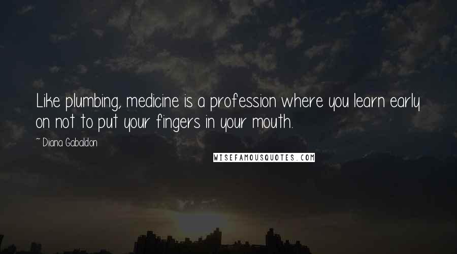 Diana Gabaldon Quotes: Like plumbing, medicine is a profession where you learn early on not to put your fingers in your mouth.