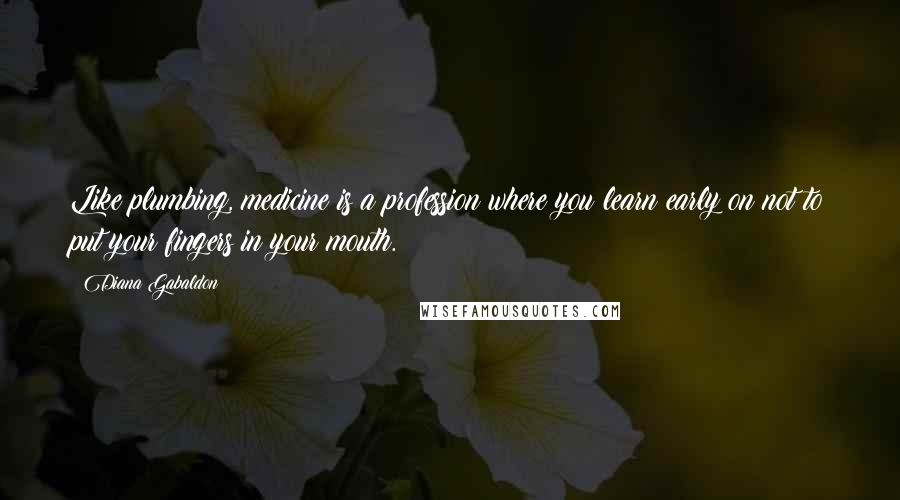 Diana Gabaldon Quotes: Like plumbing, medicine is a profession where you learn early on not to put your fingers in your mouth.