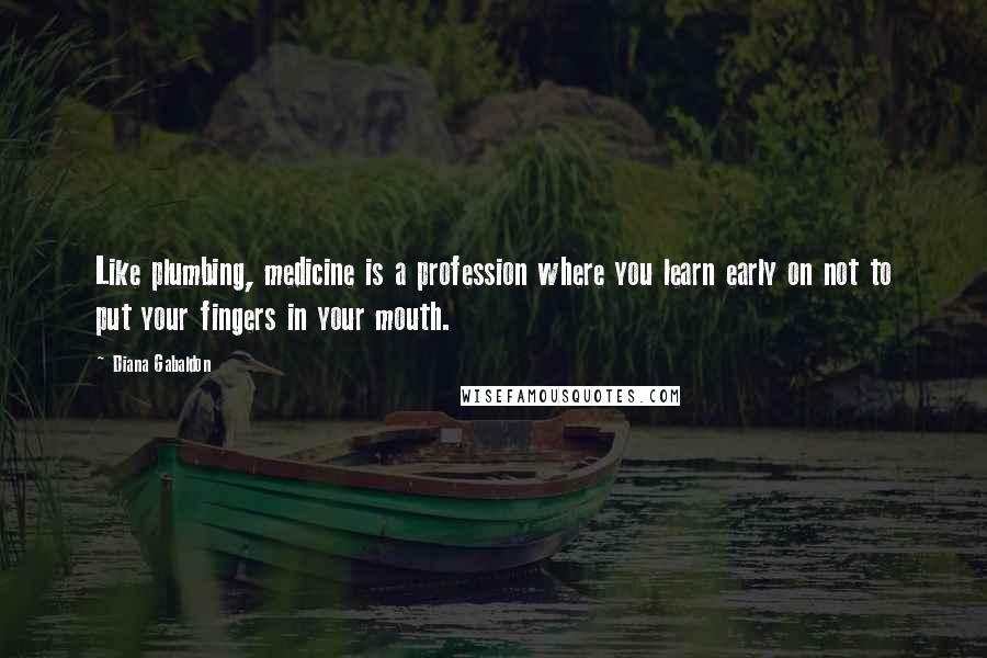 Diana Gabaldon Quotes: Like plumbing, medicine is a profession where you learn early on not to put your fingers in your mouth.