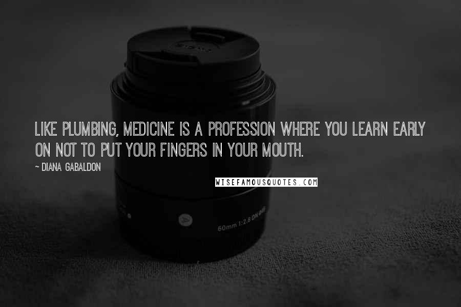 Diana Gabaldon Quotes: Like plumbing, medicine is a profession where you learn early on not to put your fingers in your mouth.