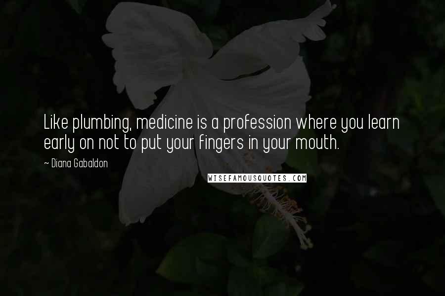 Diana Gabaldon Quotes: Like plumbing, medicine is a profession where you learn early on not to put your fingers in your mouth.