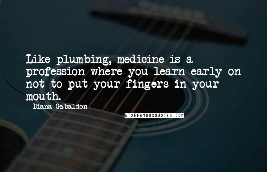 Diana Gabaldon Quotes: Like plumbing, medicine is a profession where you learn early on not to put your fingers in your mouth.