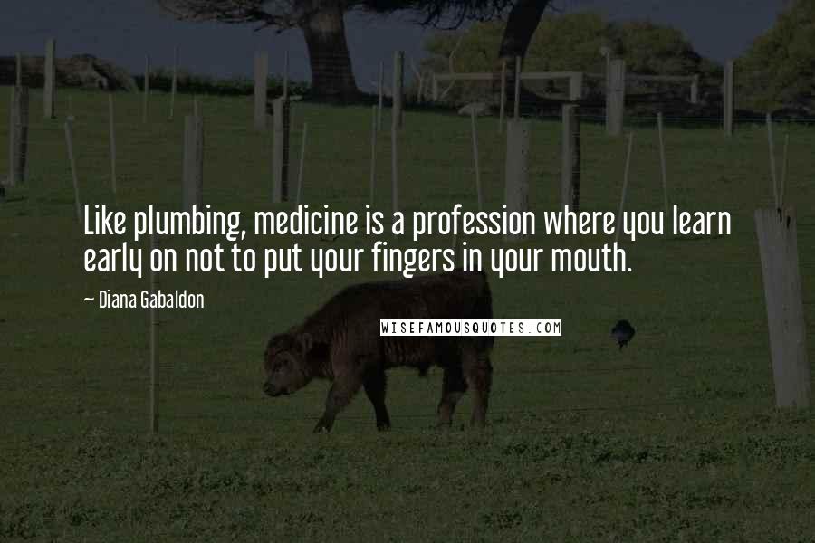 Diana Gabaldon Quotes: Like plumbing, medicine is a profession where you learn early on not to put your fingers in your mouth.