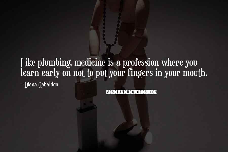 Diana Gabaldon Quotes: Like plumbing, medicine is a profession where you learn early on not to put your fingers in your mouth.