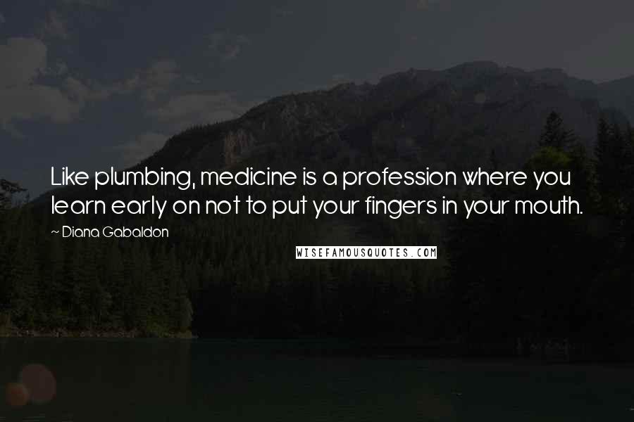 Diana Gabaldon Quotes: Like plumbing, medicine is a profession where you learn early on not to put your fingers in your mouth.