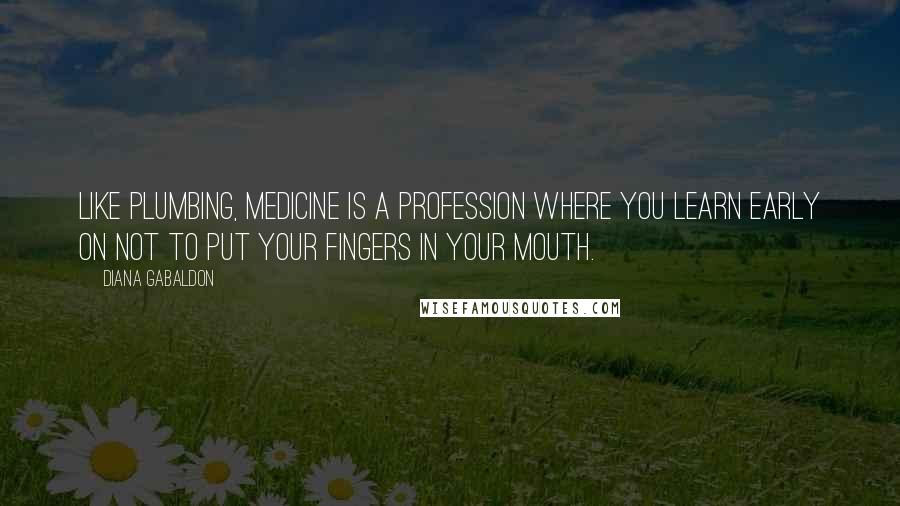 Diana Gabaldon Quotes: Like plumbing, medicine is a profession where you learn early on not to put your fingers in your mouth.