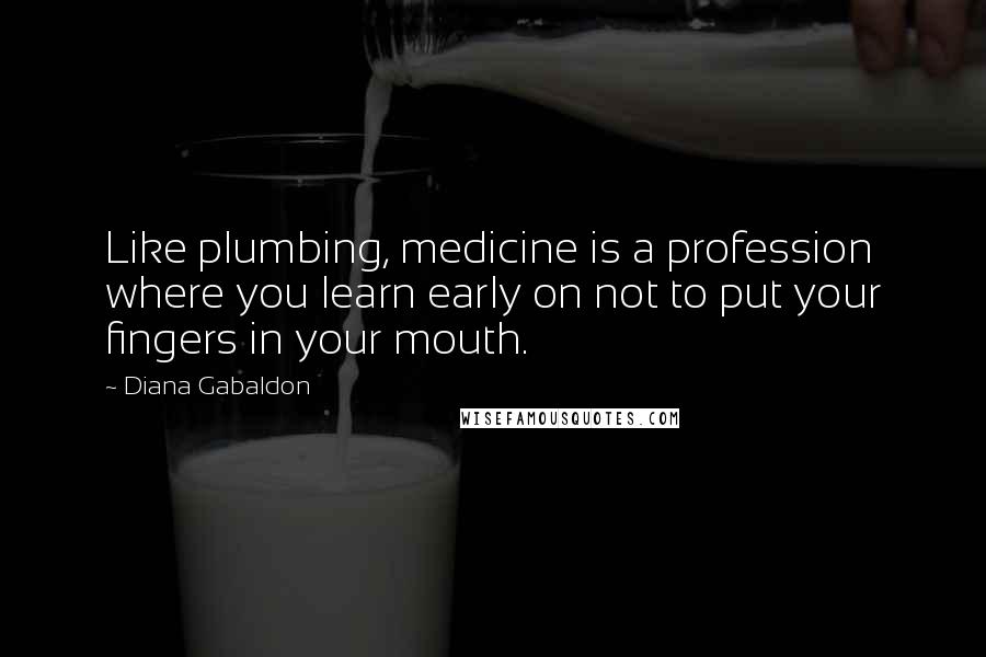 Diana Gabaldon Quotes: Like plumbing, medicine is a profession where you learn early on not to put your fingers in your mouth.