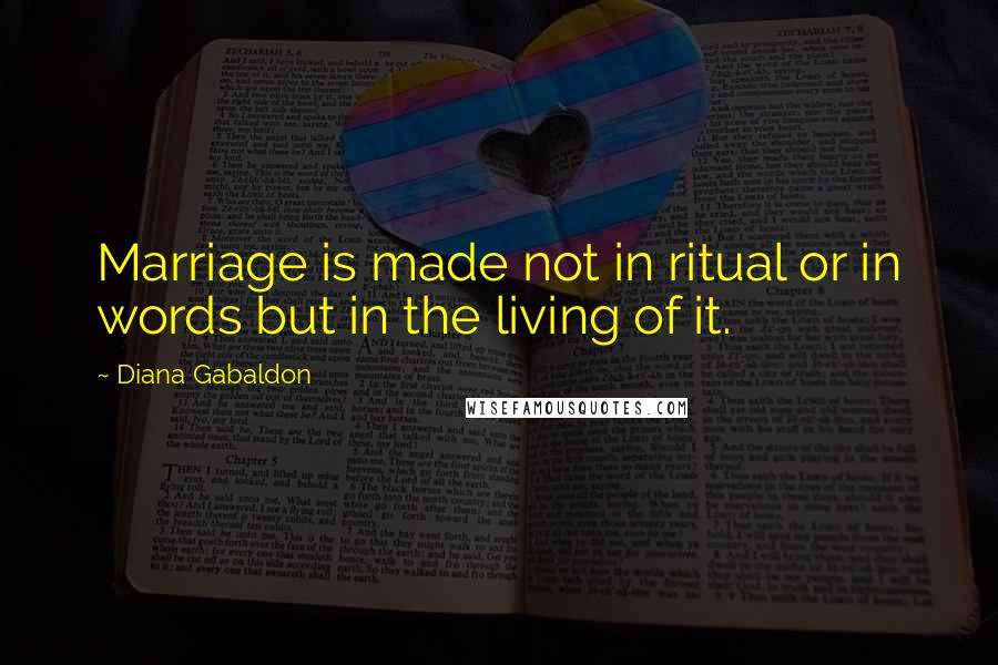 Diana Gabaldon Quotes: Marriage is made not in ritual or in words but in the living of it.