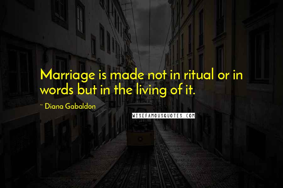 Diana Gabaldon Quotes: Marriage is made not in ritual or in words but in the living of it.