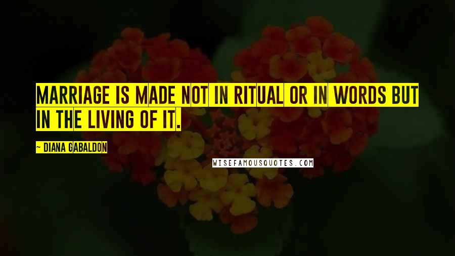 Diana Gabaldon Quotes: Marriage is made not in ritual or in words but in the living of it.