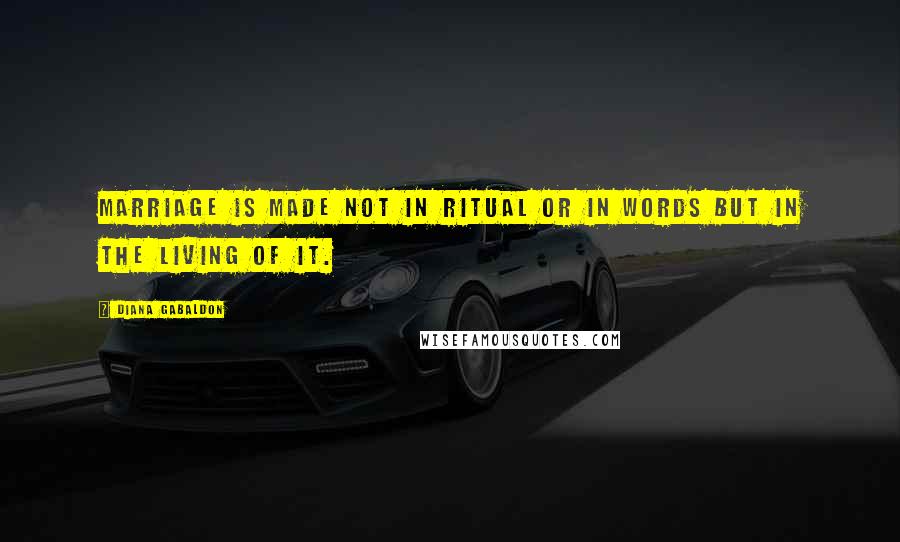 Diana Gabaldon Quotes: Marriage is made not in ritual or in words but in the living of it.