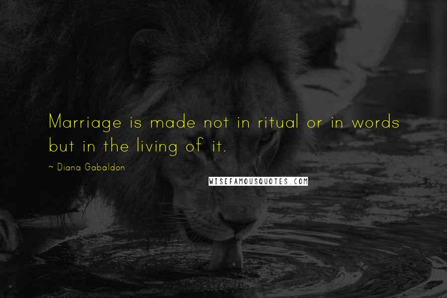 Diana Gabaldon Quotes: Marriage is made not in ritual or in words but in the living of it.