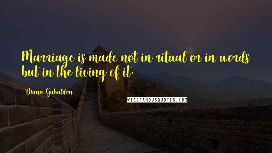 Diana Gabaldon Quotes: Marriage is made not in ritual or in words but in the living of it.