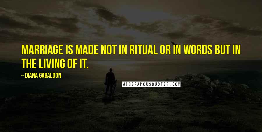 Diana Gabaldon Quotes: Marriage is made not in ritual or in words but in the living of it.