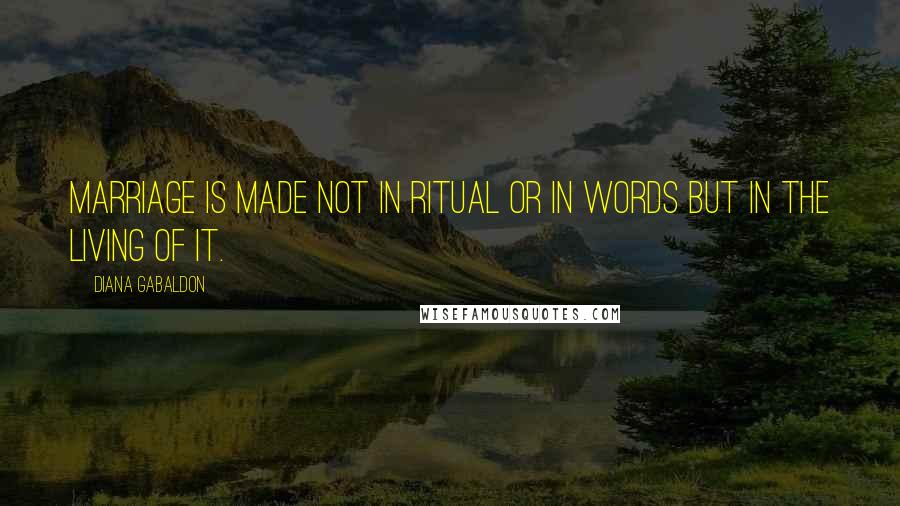 Diana Gabaldon Quotes: Marriage is made not in ritual or in words but in the living of it.