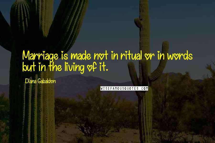 Diana Gabaldon Quotes: Marriage is made not in ritual or in words but in the living of it.