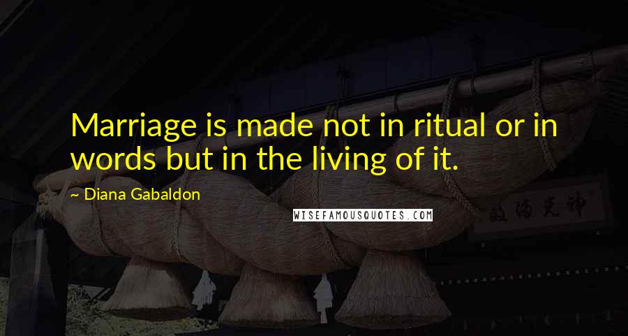 Diana Gabaldon Quotes: Marriage is made not in ritual or in words but in the living of it.