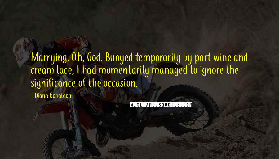 Diana Gabaldon Quotes: Marrying. Oh, God. Buoyed temporarily by port wine and cream lace, I had momentarily managed to ignore the significance of the occasion.