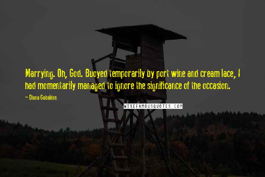 Diana Gabaldon Quotes: Marrying. Oh, God. Buoyed temporarily by port wine and cream lace, I had momentarily managed to ignore the significance of the occasion.