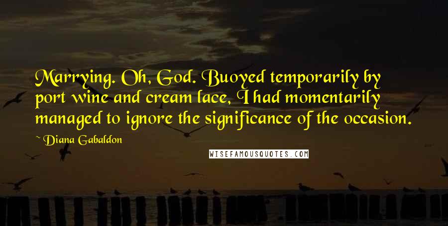 Diana Gabaldon Quotes: Marrying. Oh, God. Buoyed temporarily by port wine and cream lace, I had momentarily managed to ignore the significance of the occasion.