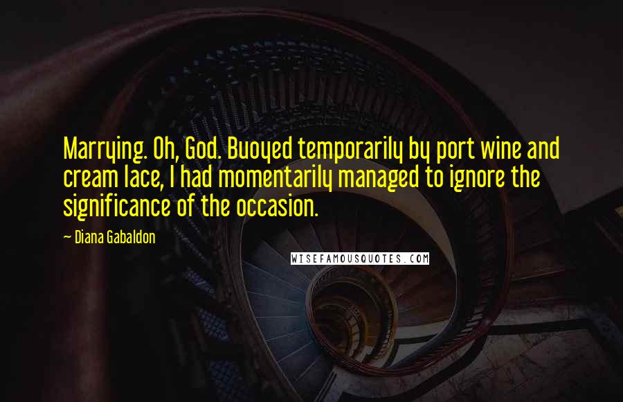 Diana Gabaldon Quotes: Marrying. Oh, God. Buoyed temporarily by port wine and cream lace, I had momentarily managed to ignore the significance of the occasion.