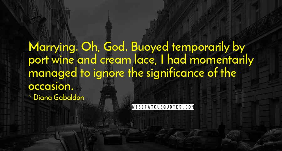 Diana Gabaldon Quotes: Marrying. Oh, God. Buoyed temporarily by port wine and cream lace, I had momentarily managed to ignore the significance of the occasion.