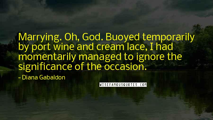 Diana Gabaldon Quotes: Marrying. Oh, God. Buoyed temporarily by port wine and cream lace, I had momentarily managed to ignore the significance of the occasion.