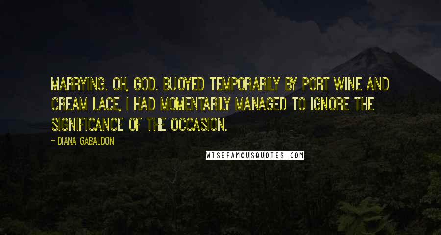 Diana Gabaldon Quotes: Marrying. Oh, God. Buoyed temporarily by port wine and cream lace, I had momentarily managed to ignore the significance of the occasion.