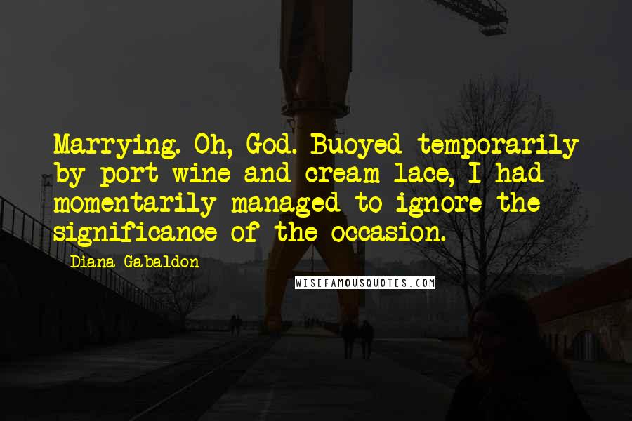 Diana Gabaldon Quotes: Marrying. Oh, God. Buoyed temporarily by port wine and cream lace, I had momentarily managed to ignore the significance of the occasion.