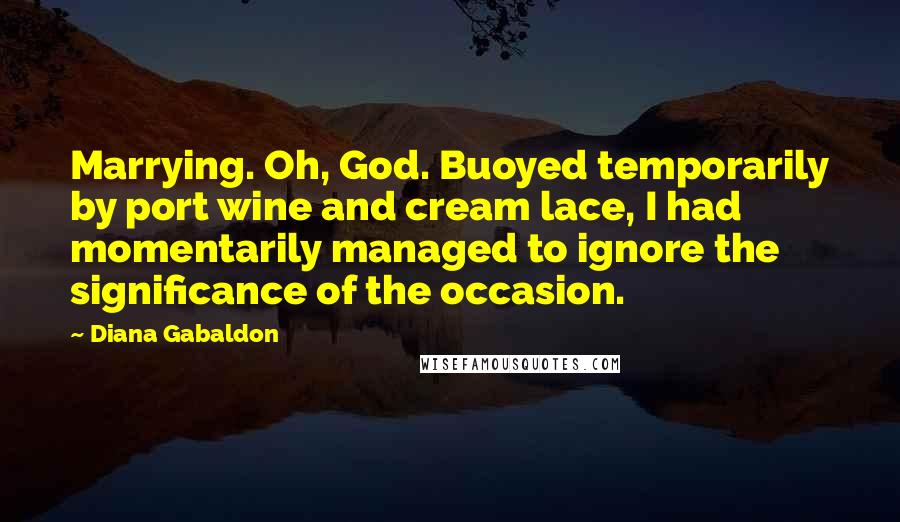 Diana Gabaldon Quotes: Marrying. Oh, God. Buoyed temporarily by port wine and cream lace, I had momentarily managed to ignore the significance of the occasion.