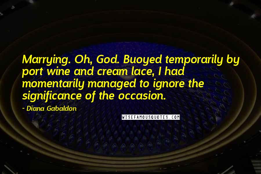 Diana Gabaldon Quotes: Marrying. Oh, God. Buoyed temporarily by port wine and cream lace, I had momentarily managed to ignore the significance of the occasion.