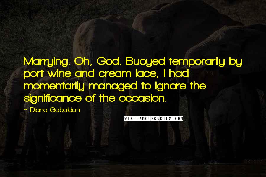 Diana Gabaldon Quotes: Marrying. Oh, God. Buoyed temporarily by port wine and cream lace, I had momentarily managed to ignore the significance of the occasion.