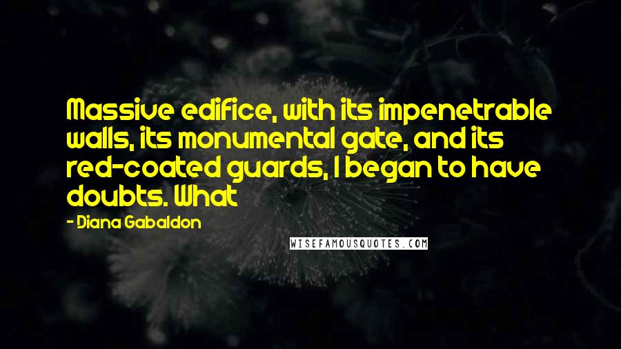 Diana Gabaldon Quotes: Massive edifice, with its impenetrable walls, its monumental gate, and its red-coated guards, I began to have doubts. What