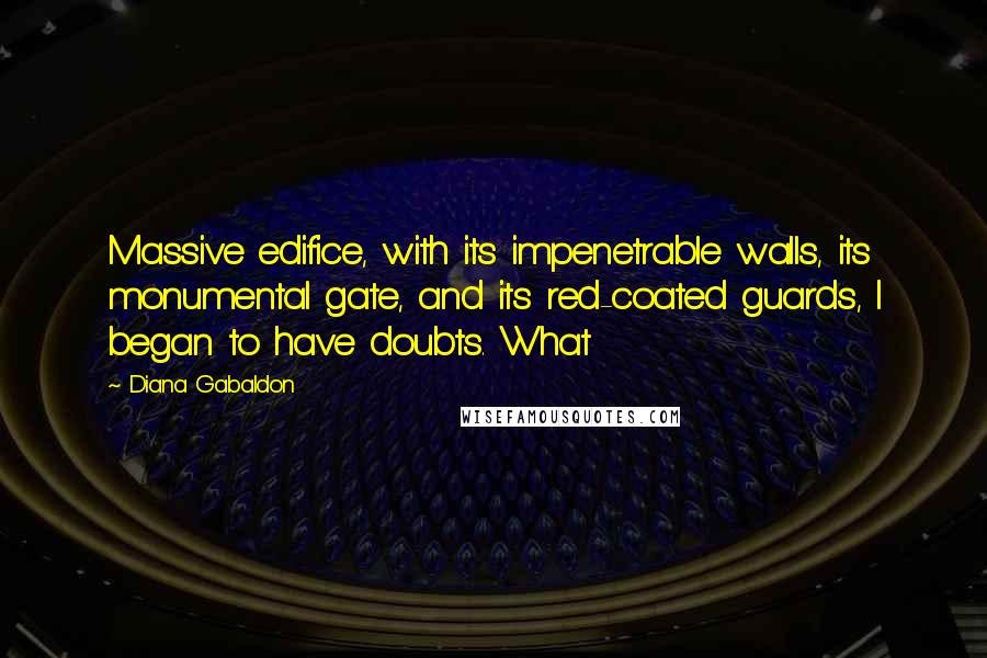 Diana Gabaldon Quotes: Massive edifice, with its impenetrable walls, its monumental gate, and its red-coated guards, I began to have doubts. What