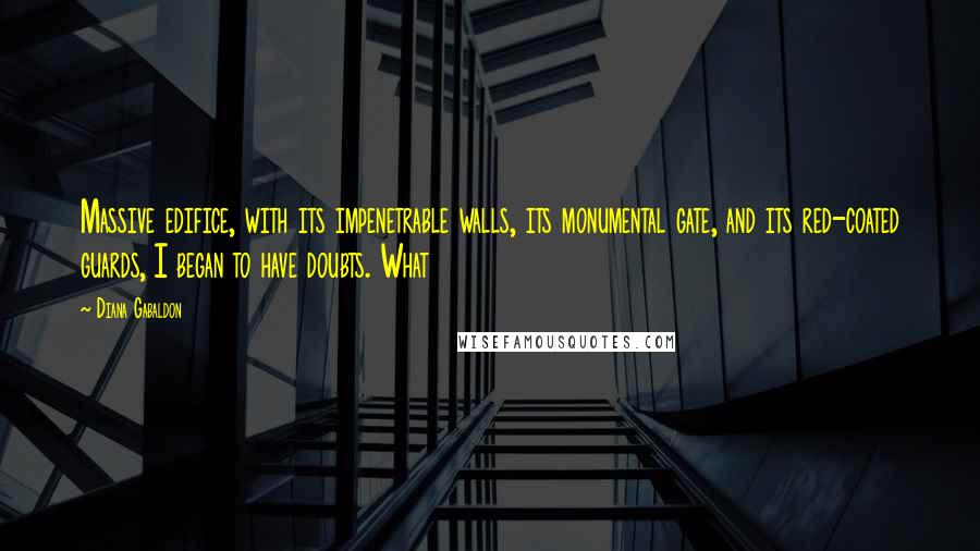 Diana Gabaldon Quotes: Massive edifice, with its impenetrable walls, its monumental gate, and its red-coated guards, I began to have doubts. What