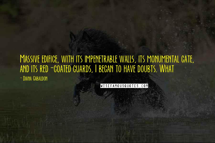 Diana Gabaldon Quotes: Massive edifice, with its impenetrable walls, its monumental gate, and its red-coated guards, I began to have doubts. What