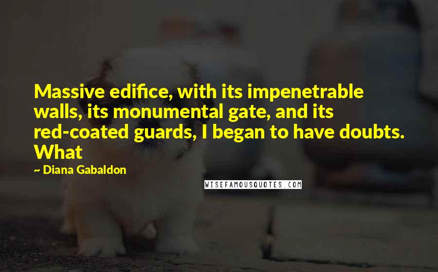 Diana Gabaldon Quotes: Massive edifice, with its impenetrable walls, its monumental gate, and its red-coated guards, I began to have doubts. What