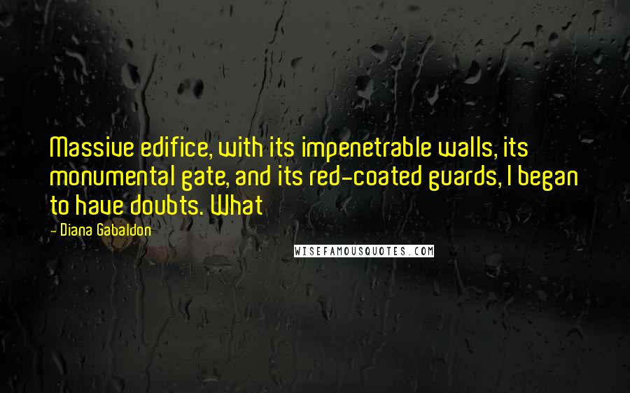 Diana Gabaldon Quotes: Massive edifice, with its impenetrable walls, its monumental gate, and its red-coated guards, I began to have doubts. What