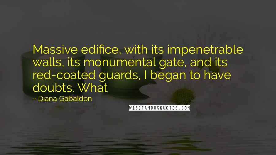 Diana Gabaldon Quotes: Massive edifice, with its impenetrable walls, its monumental gate, and its red-coated guards, I began to have doubts. What