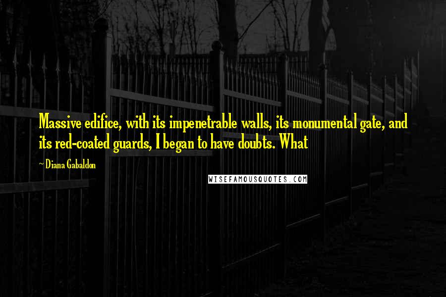 Diana Gabaldon Quotes: Massive edifice, with its impenetrable walls, its monumental gate, and its red-coated guards, I began to have doubts. What