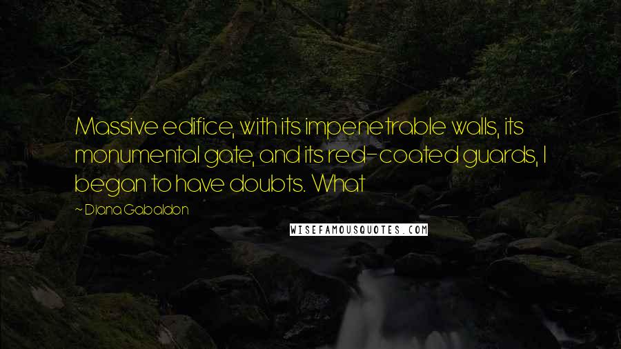 Diana Gabaldon Quotes: Massive edifice, with its impenetrable walls, its monumental gate, and its red-coated guards, I began to have doubts. What