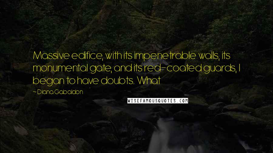 Diana Gabaldon Quotes: Massive edifice, with its impenetrable walls, its monumental gate, and its red-coated guards, I began to have doubts. What