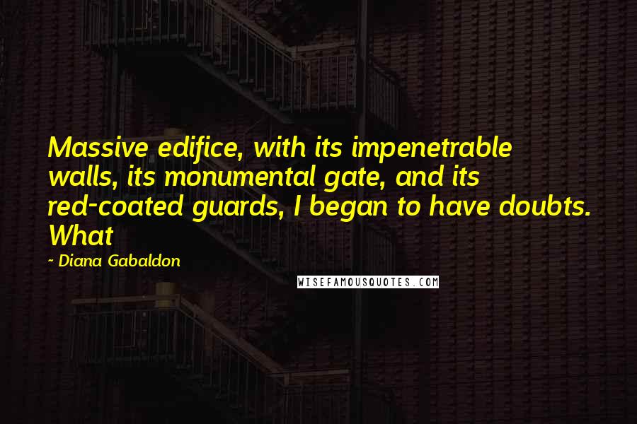 Diana Gabaldon Quotes: Massive edifice, with its impenetrable walls, its monumental gate, and its red-coated guards, I began to have doubts. What