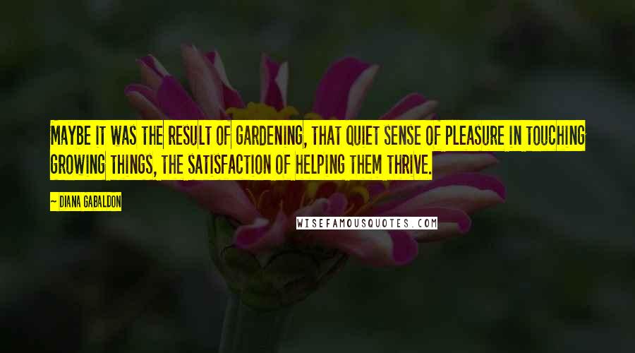 Diana Gabaldon Quotes: Maybe it was the result of gardening, that quiet sense of pleasure in touching growing things, the satisfaction of helping them thrive.