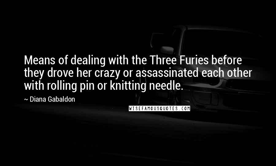 Diana Gabaldon Quotes: Means of dealing with the Three Furies before they drove her crazy or assassinated each other with rolling pin or knitting needle.