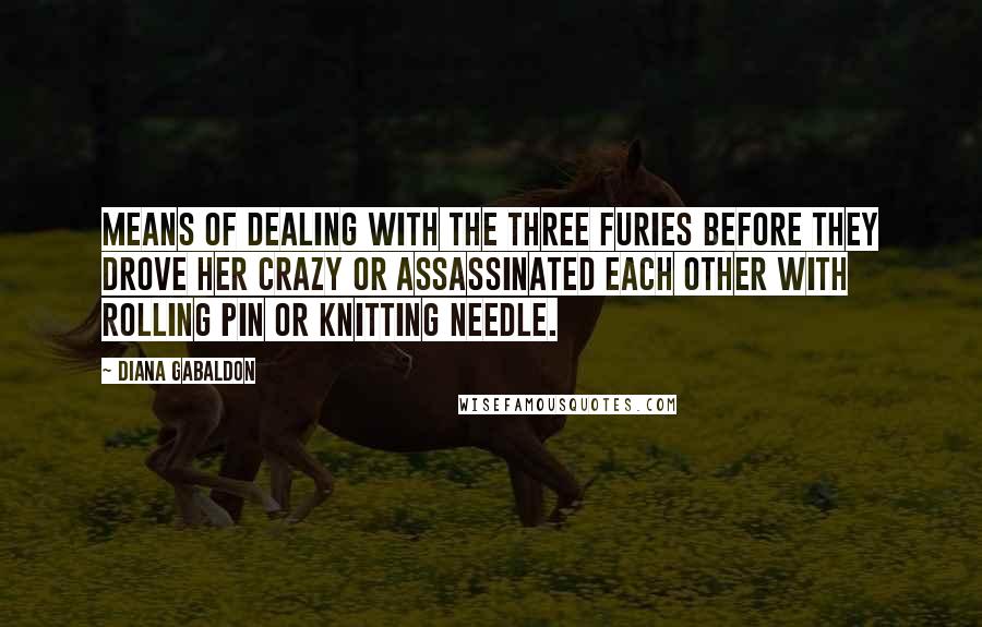 Diana Gabaldon Quotes: Means of dealing with the Three Furies before they drove her crazy or assassinated each other with rolling pin or knitting needle.