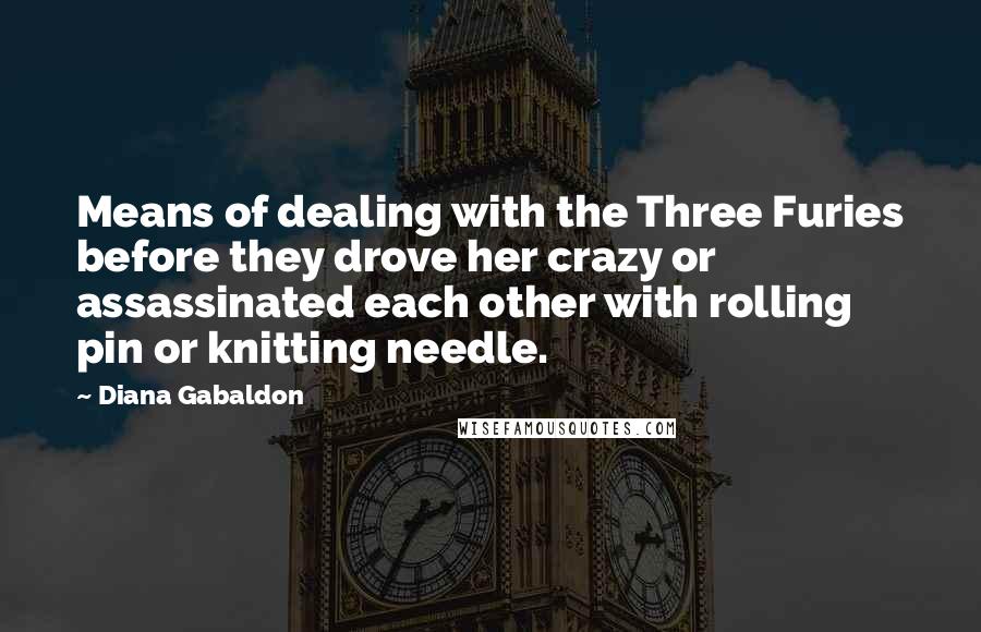 Diana Gabaldon Quotes: Means of dealing with the Three Furies before they drove her crazy or assassinated each other with rolling pin or knitting needle.